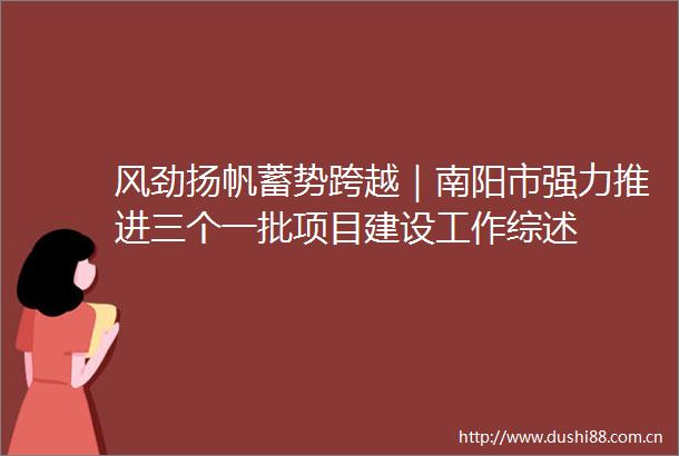 风劲扬帆蓄势跨越｜南阳市强力推进三个一批项目建设工作综述