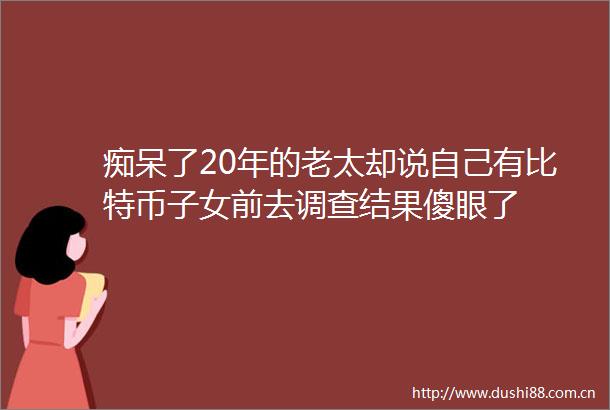 痴呆了20年的老太却说自己有比特币子女前去调查结果傻眼了