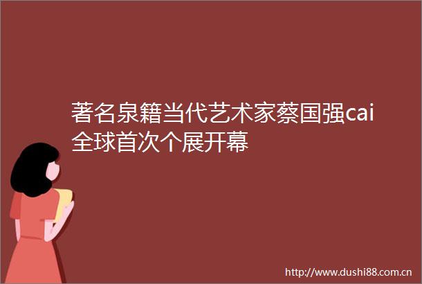 著名泉籍当代艺术家蔡国强cai全球首次个展开幕
