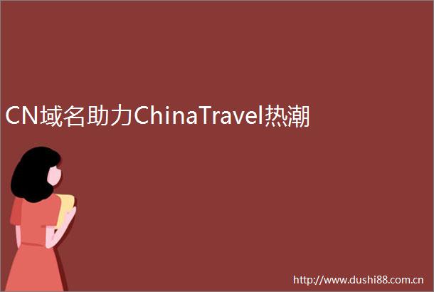 CN域名助力ChinaTravel热潮