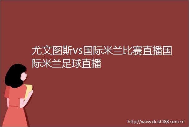 尤文图斯vs国际米兰比赛直播国际米兰足球直播