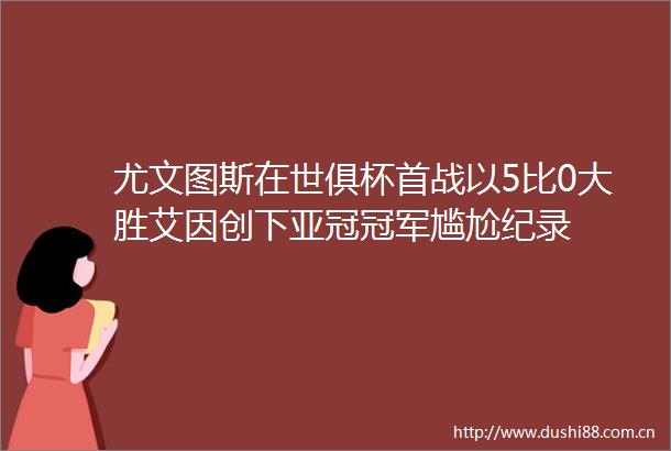 尤文图斯在世俱杯首战以5比0大胜艾因创下亚冠冠军尴尬纪录