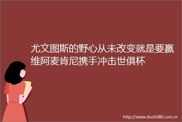 尤文图斯的野心从未改变就是要赢维阿麦肯尼携手冲击世俱杯
