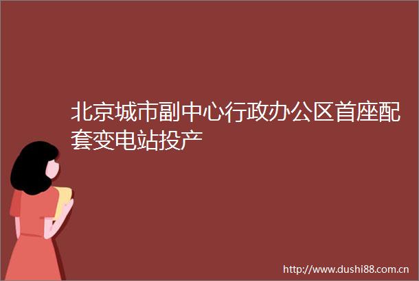 北京城市副中心行政办公区首座配套变电站投产