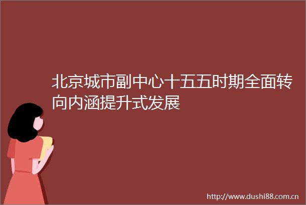 北京城市副中心十五五时期全面转向内涵提升式发展