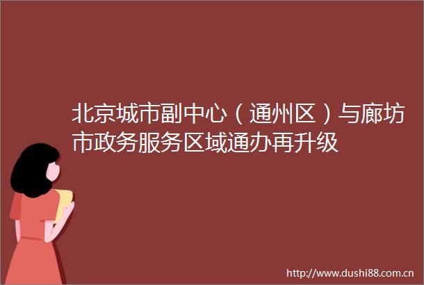 北京城市副中心（通州区）与廊坊市政务服务区域通办再升级
