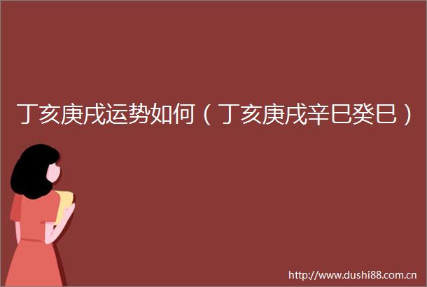 丁亥庚戌运势如何（丁亥庚戌辛巳癸巳）