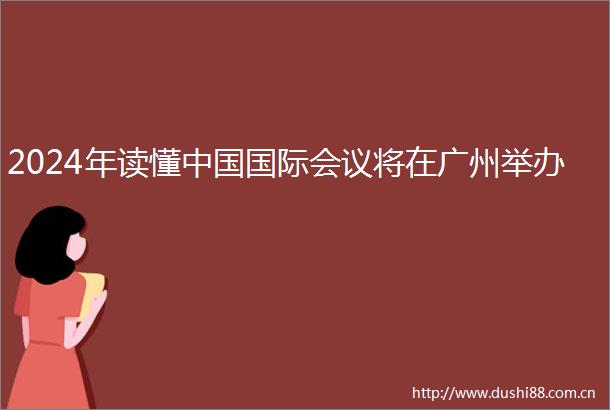 2024年读懂国际会议将在广州举办