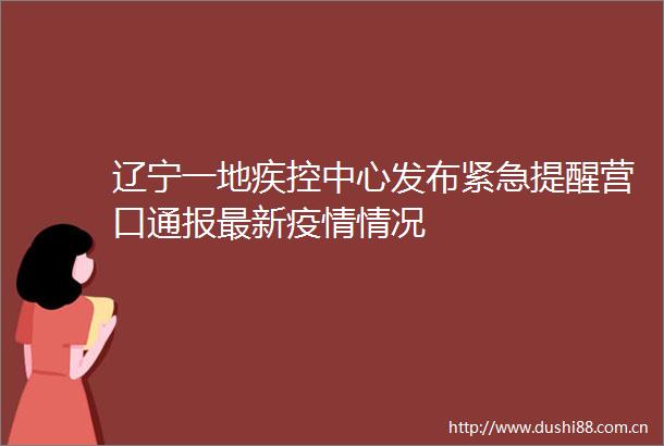 辽宁一地疾控中心发布紧急提醒营口通报最新疫情情况