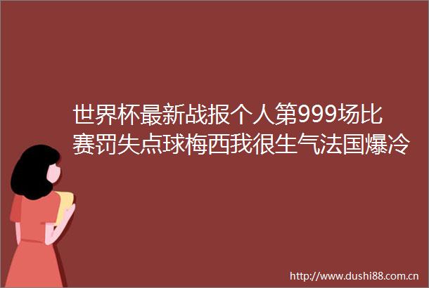 世界杯最新战报个人第999场比赛罚失点球梅西我很生气法国爆冷输给突尼斯16强对阵阿根廷VS澳大利亚法国VS波兰