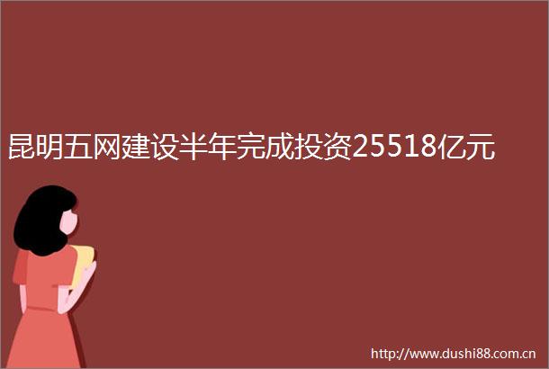 昆明五网建设半年完成投资25518亿元