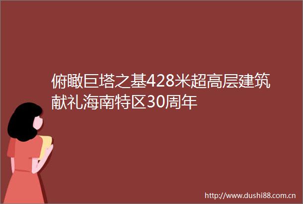 俯瞰巨塔之基428米超高层建筑献礼海南特区30周年