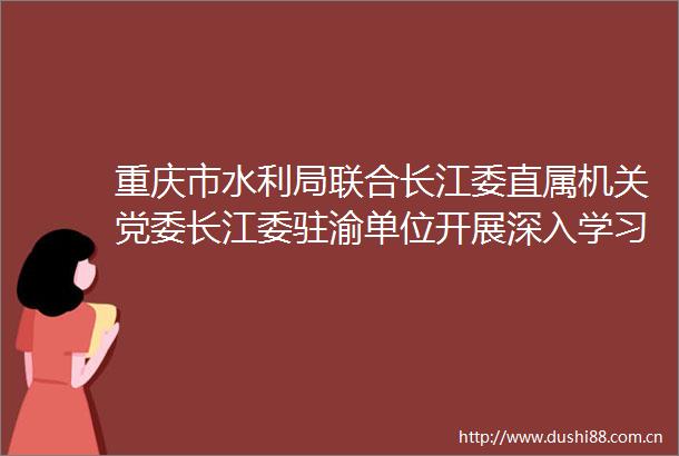 重庆市水利局联合长江委直属机关党委长江委驻渝单位开展深入学习贯彻中央八项规定精神联学联建活动