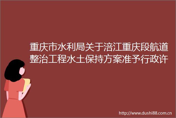重庆市水利局关于涪江重庆段航道整治工程水土保持方案准予行政许可的决定