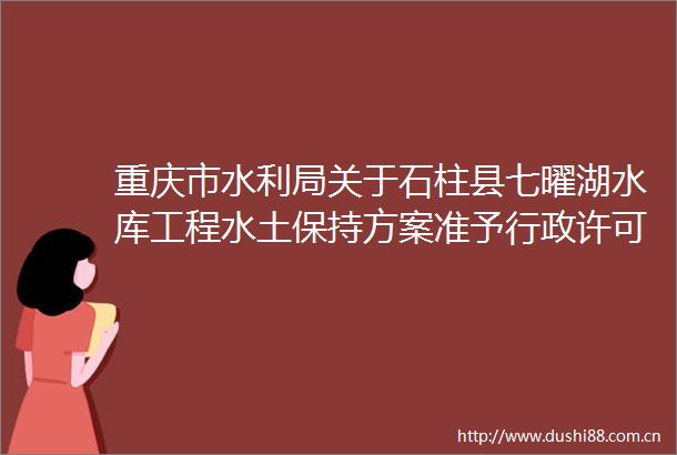 重庆市水利局关于石柱县七曜湖水库工程水土保持方案准予行政许可的决定