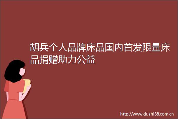 胡兵个人品牌床品国内首发限量床品捐赠助力公益