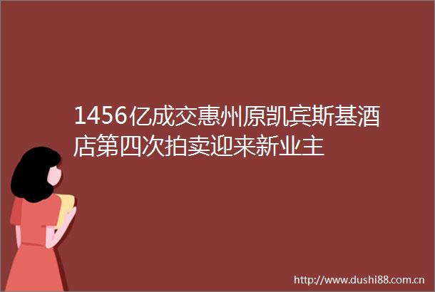 1456亿成交惠州原凯宾斯基酒店第四次拍卖迎来新业主