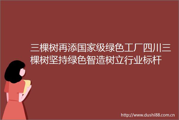 三棵树再添级绿色工厂四川三棵树坚持绿色智造树立行业标杆