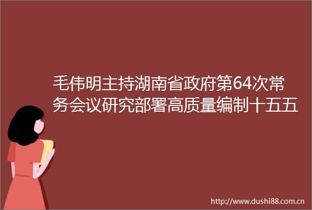 毛伟明主持湖南省第64次常务会议研究部署高质量编制十五五规划第四届北斗峰会筹备等