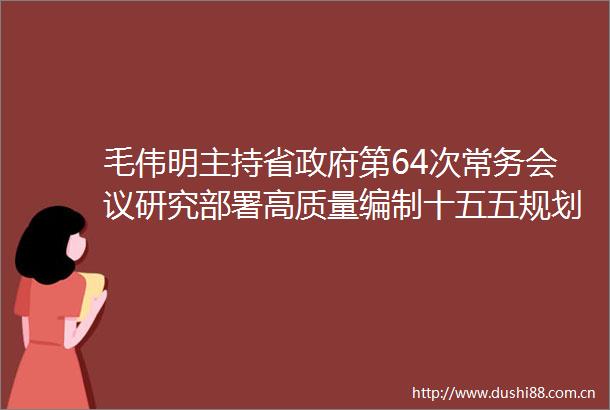 毛伟明主持省第64次常务会议研究部署高质量编制十五五规划第四届北斗峰会筹备等