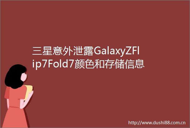 三星意外泄露GalaxyZFlip7Fold7颜色和存储信息薄荷绿为线上专属色
