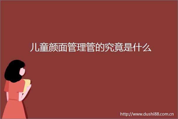 儿童颜面管理管的究竟是什么