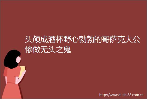 头颅成酒杯野心勃勃的哥萨克大公惨做无头之鬼