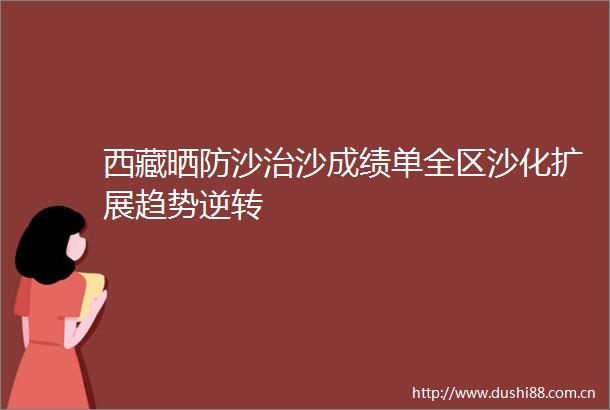 西藏晒防沙治沙成绩单全区沙化扩展趋势逆转