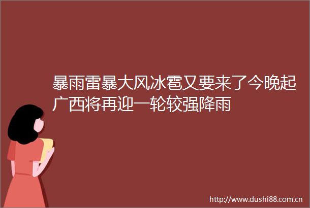 暴雨雷暴大风冰雹又要来了今晚起广西将再迎一轮较强降雨