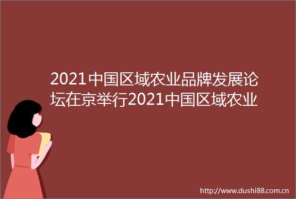 2021区域农业品牌发展论坛在京举行2021区域农业品牌影响力指数发布