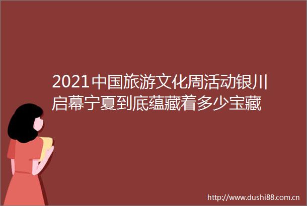 2021旅游文化周活动银川启幕宁夏到底蕴藏着多少宝藏