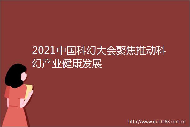 2021科幻大会聚焦推动科幻产业健康发展