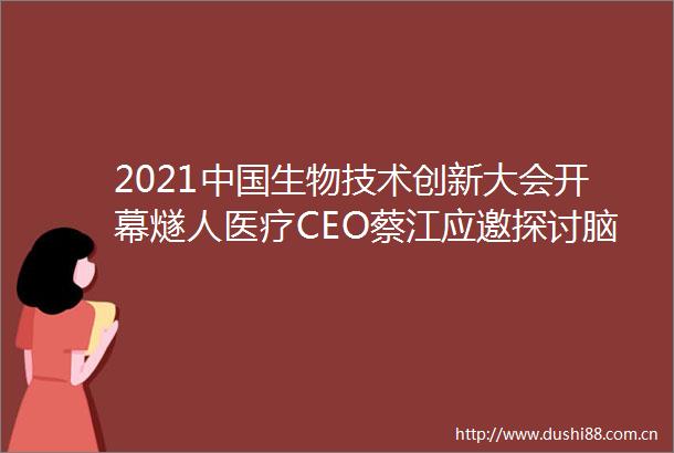 2021生物技术创新大会开幕燧人医疗CEO蔡江应邀探讨脑健康发展