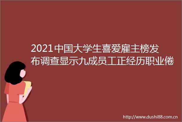 2021大学生喜爱雇主榜发布调查显示九成员工正经历职业倦怠工作危机美通企业日报