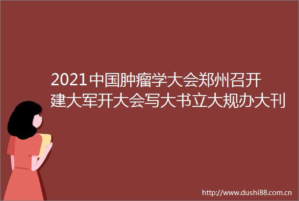 2021肿瘤学大会郑州召开建大军开大会写大书立大规办大刊成果斐然