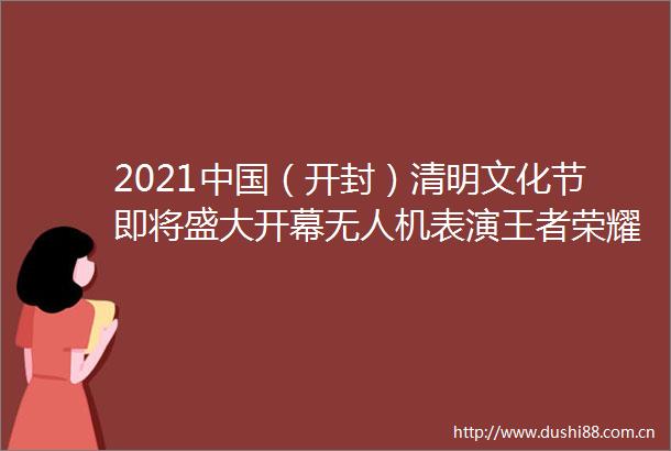 2021（开封）清明文化节即将盛大开幕无人机表演王者荣耀全国大赛等近百场活动精彩来袭