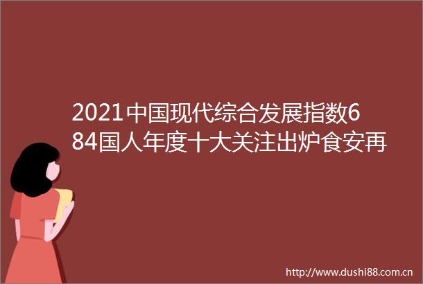 2021现代综合发展指数684国人年度十大关注出炉食安再回榜首教育热度大涨