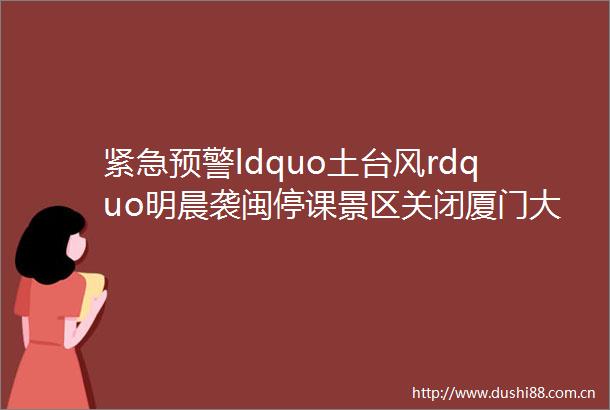 紧急预警ldquo土台风rdquo明晨袭闽停课景区关闭厦门大风大雨倒计时