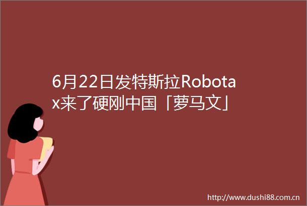 6月22日发特斯拉Robotax来了硬刚「萝马文」