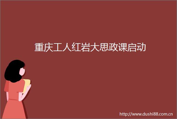 重庆工人红岩大思政课启动