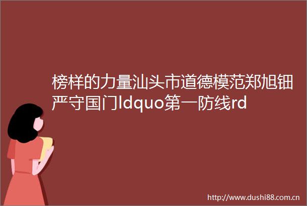 榜样的力量汕头市道德模范郑旭钿严守国门ldquo第一防线rdquonbsp助力打赢疫情防控阻击战