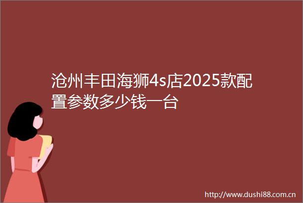 沧州丰田海狮4s店2025款配置参数多少钱一台
