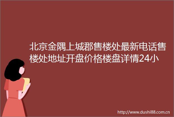 北京金隅上城郡售楼处最新电话售楼处地址开盘价格楼盘详情24小时热线