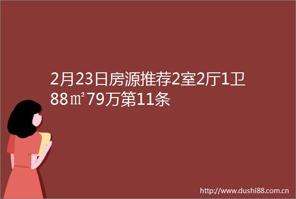 2月23日房源推荐2室2厅1卫88㎡79万第11条