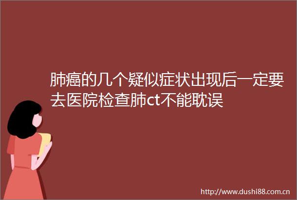 肺癌的几个疑似症状出现后一定要去医院检查肺ct不能耽误