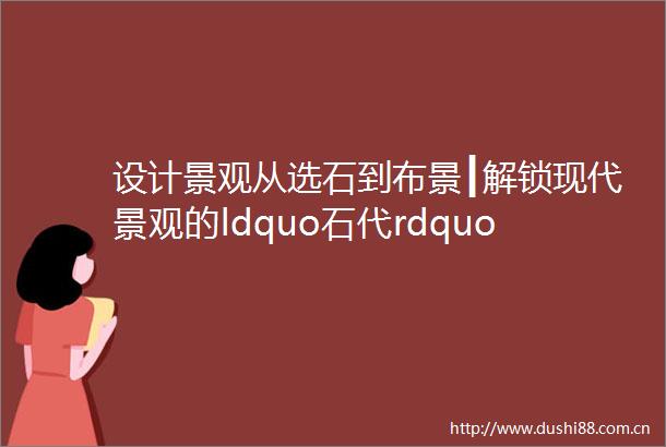 设计景观从选石到布景┃解锁现代景观的ldquo石代rdquo美学革命