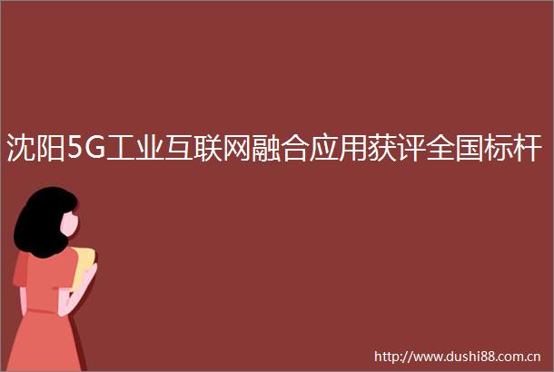 沈阳5G工业互联网融合应用获评全国标杆