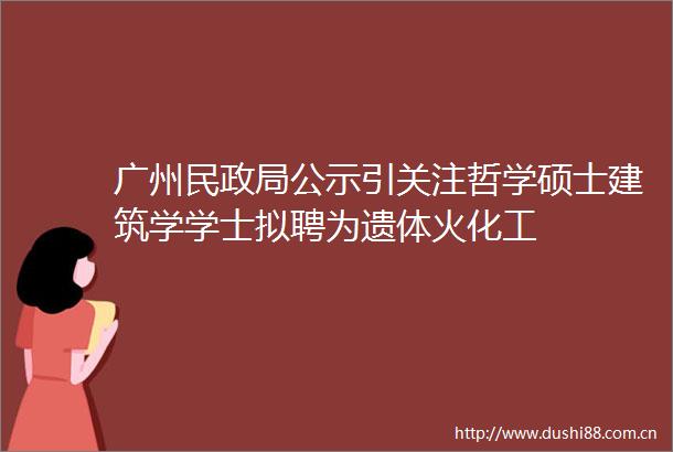 广州民公示引关注哲学硕士建筑学学士拟聘为遗体火化工