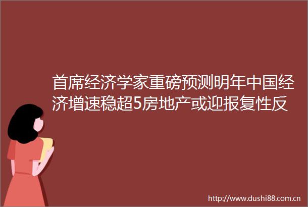 首席经济学家重磅预测明年经济增速稳超5房地产或迎性反弹