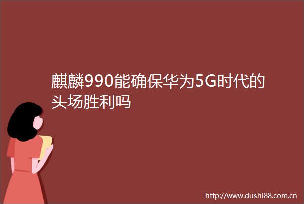 麒麟990能确保华为5G时代的头场胜利吗